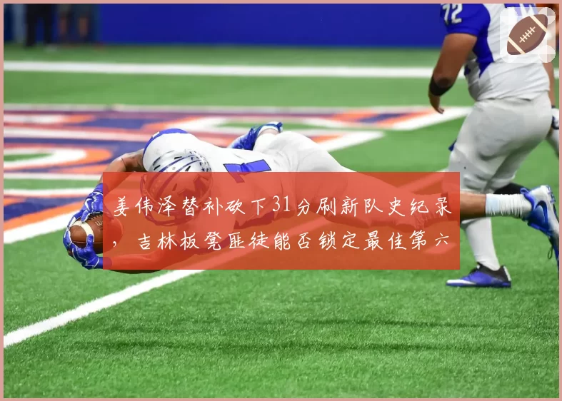 姜伟泽替补砍下31分刷新队史纪录，吉林板凳匪徒能否锁定最佳第六人？