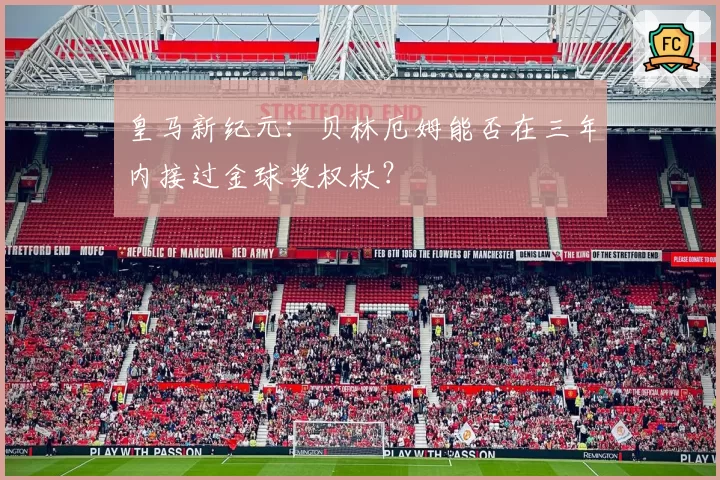 皇马新纪元：贝林厄姆能否在三年内接过金球奖权杖？