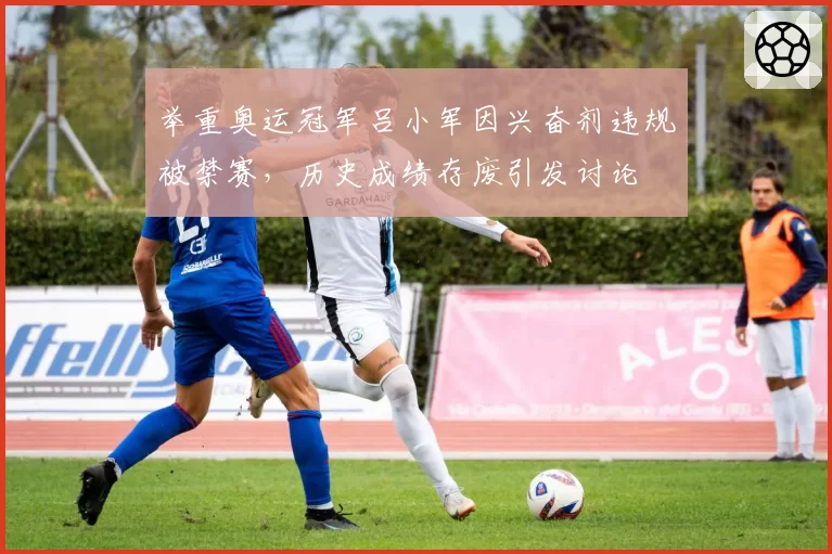 举重奥运冠军吕小军因兴奋剂违规被禁赛，历史成绩存废引发讨论