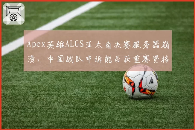 Apex英雄ALGS亚太南决赛服务器崩溃，中国战队申诉能否获重赛资格？