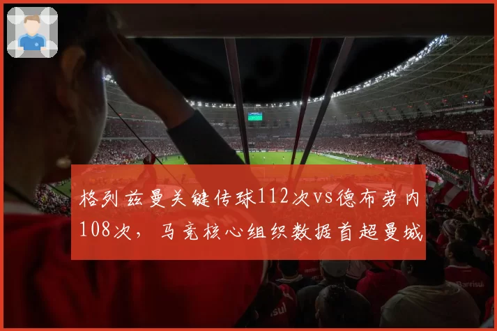 格列兹曼关键传球112次vs德布劳内108次,马竞核心组织数据首超曼城大脑