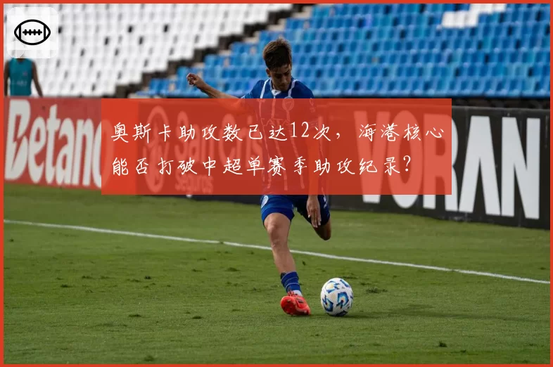 奥斯卡助攻数已达12次，海港核心能否打破中超单赛季助攻纪录？