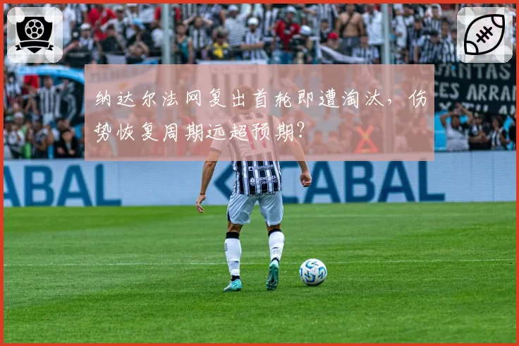 纳达尔法网复出首轮即遭淘汰,伤势恢复周期远超预期?