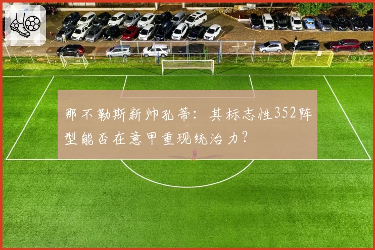 那不勒斯新帅孔蒂：其标志性352阵型能否在意甲重现统治力？