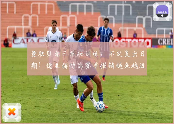 曼联贝尔已单独训练,不定复出日期!德里赫特离赛季报销越来越近