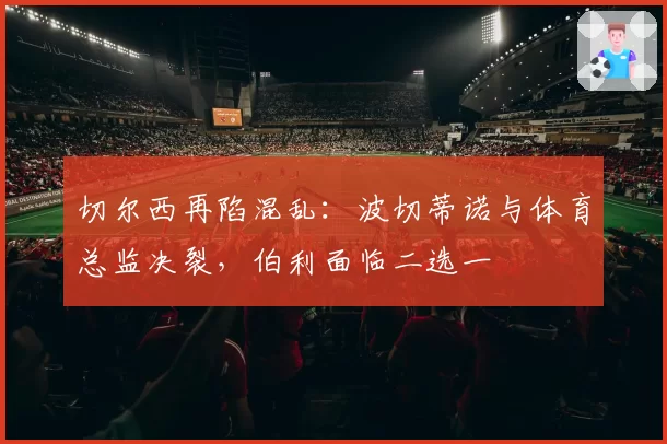 切尔西再陷混乱:波切蒂诺与体育总监决裂,伯利面临二选一