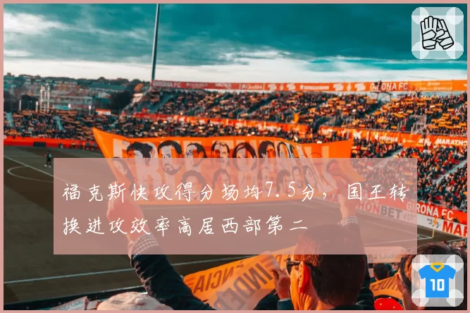 福克斯快攻得分场均7.5分,国王转换进攻效率高居西部第二
