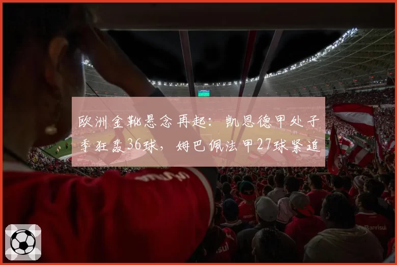 欧洲金靴悬念再起：凯恩德甲处子季狂轰36球，姆巴佩法甲27球紧追不舍