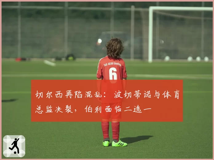 切尔西再陷混乱:波切蒂诺与体育总监决裂,伯利面临二选一