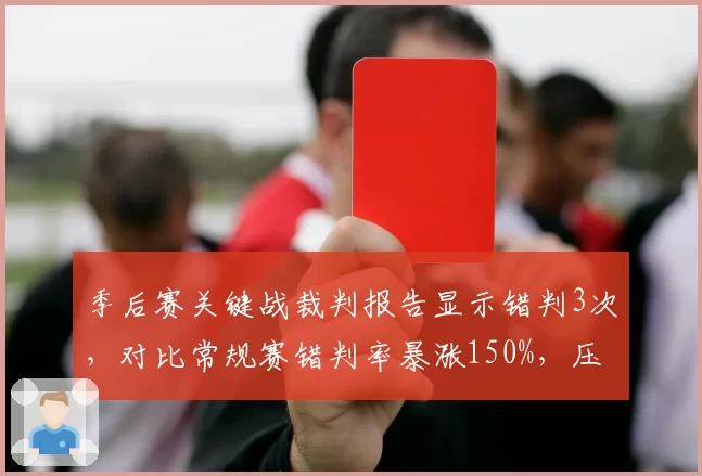季后赛关键战裁判报告显示错判3次，对比常规赛错判率暴涨150%，压力下判罚更易失控