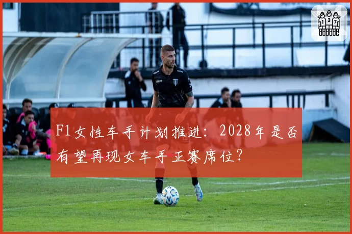 F1女性车手计划推进：2028年是否有望再现女车手正赛席位？