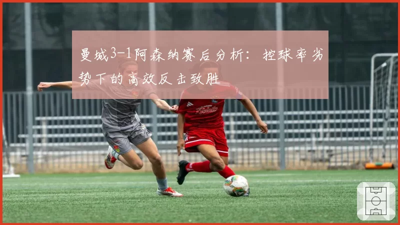 曼城3-1阿森纳赛后分析:控球率劣势下的高效反击致胜