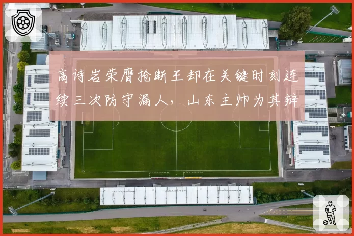 高诗岩荣膺抢断王却在关键时刻连续三次防守漏人,山东主帅为其辩护遭舆论围攻