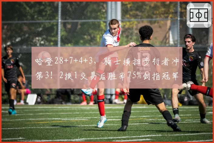哈登28+7+4+3,骑士横扫步行者冲第3!2换1交易后胜率75%剑指冠军