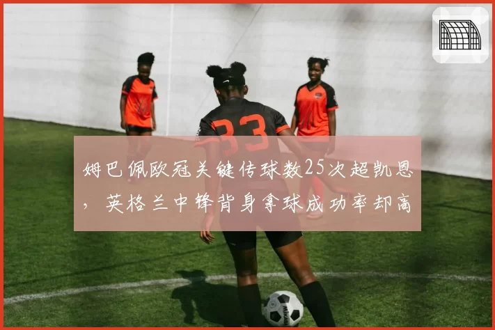 姆巴佩欧冠关键传球数25次超凯恩,英格兰中锋背身拿球成功率却高出12个百分点