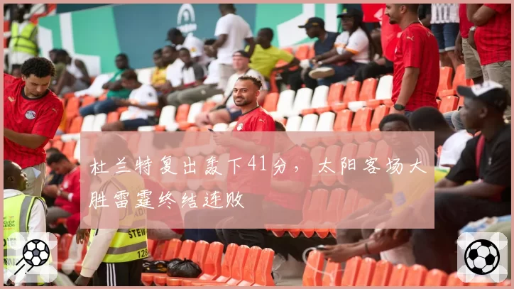 杜兰特复出轰下41分,太阳客场大胜雷霆终结连败