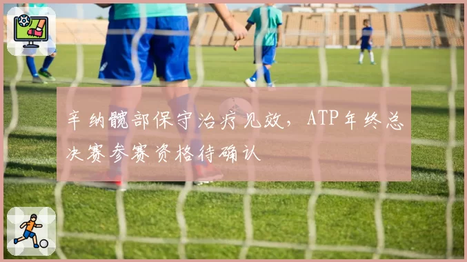 辛纳髋部保守治疗见效，ATP年终总决赛参赛资格待确认
