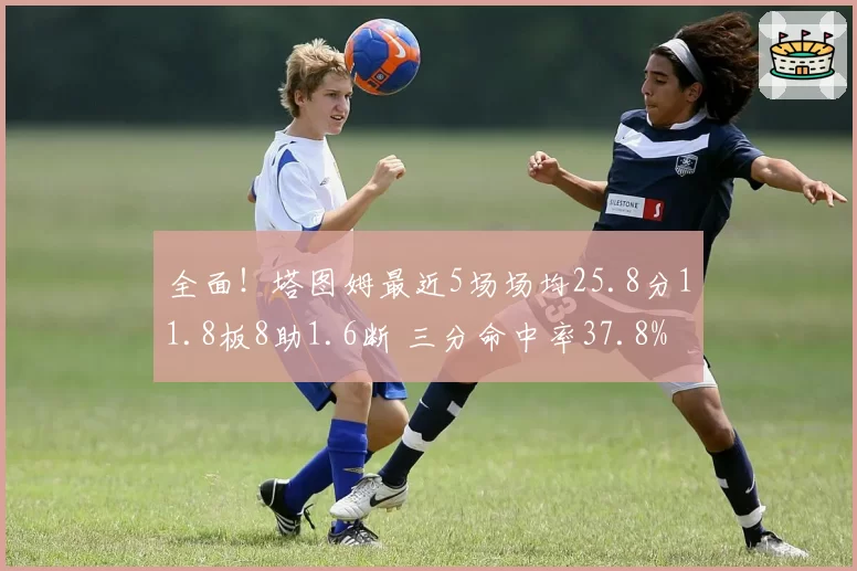 全面!塔图姆最近5场场均25.8分11.8板8助1.6断 三分命中率37.8%