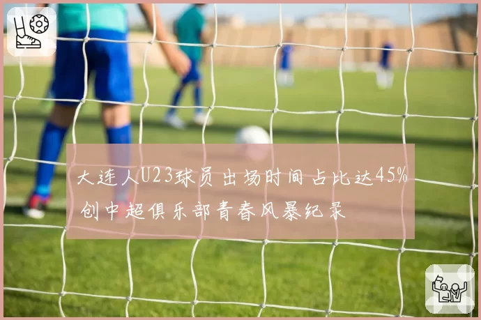 大连人U23球员出场时间占比达45% 创中超俱乐部青春风暴纪录