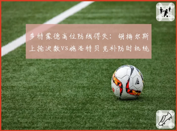 多特蒙德高位防线得失：胡梅尔斯上抢次数vs施洛特贝克补防时机统计