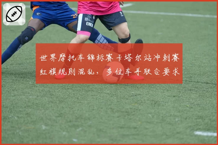 世界摩托车锦标赛卡塔尔站冲刺赛红旗规则混乱，多位车手联合要求赛会明确章程